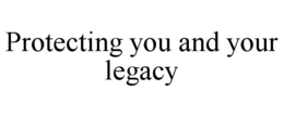 PROTECTING YOU AND YOUR LEGACY trademark