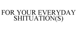 FOR YOUR EVERYDAY SHITUATION(S) trademark