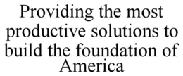 PROVIDING THE MOST PRODUCTIVE SOLUTIONS TO BUILD THE FOUNDATION OF AMERICA trademark