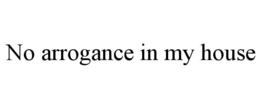 NO ARROGANCE IN MY HOUSE trademark