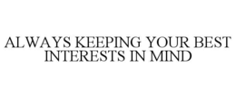 ALWAYS KEEPING YOUR BEST INTERESTS IN MIND trademark