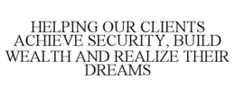 HELPING OUR CLIENTS ACHIEVE SECURITY, BUILD WEALTH AND REALIZE THEIR DREAMS trademark