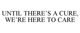 UNTIL THERE’S A CURE, WE’RE HERE TO CARE trademark
