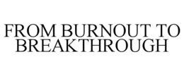 FROM BURNOUT TO BREAKTHROUGH trademark