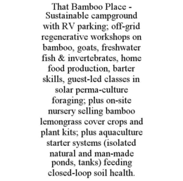 THAT BAMBOO PLACE - SUSTAINABLE CAMPGROUND WITH RV PARKING; OFF-GRID REGENERATIVE WORKSHOPS ON BAMBOO, GOATS, FRESHWATER FISH & INVERTEBRATES, HOME FOOD PRODUCTION, BARTER SKILLS, GUEST-LED CLASSES IN SOLAR PERMA-CULTURE FORAGING; PLUS ON-SITE NURSERY SELLING BAMBOO LEMONGRASS COVER CROPS AND PLANT KITS; PLUS AQUACULTURE STARTER SYSTEMS (ISOLATED NATURAL AND MAN-MADE PONDS, TANKS) FEEDING CLOSED-LOOP SOIL HEALTH. trademark