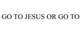 GO TO JESUS OR GO TO trademark