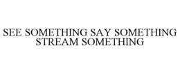 SEE SOMETHING SAY SOMETHING STREAM SOMETHING trademark