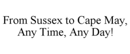 FROM SUSSEX TO CAPE MAY, ANY TIME, ANY DAY! trademark