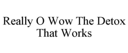 REALLY O WOW THE DETOX THAT WORKS trademark