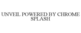 UNVEIL POWERED BY CHROME SPLASH trademark