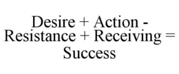 DESIRE + ACTION - RESISTANCE + RECEIVING = SUCCESS trademark