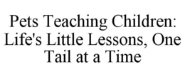 PETS TEACHING CHILDREN: LIFE'S LITTLE LESSONS, ONE TAIL AT A TIME trademark