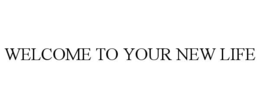 WELCOME TO YOUR NEW LIFE trademark