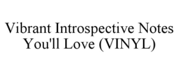 VIBRANT INTROSPECTIVE NOTES YOU'LL LOVE (VINYL) trademark