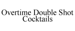 OVERTIME DOUBLE SHOT COCKTAILS trademark