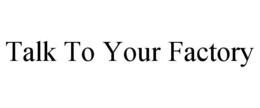 TALK TO YOUR FACTORY trademark