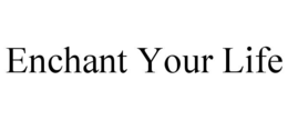 ENCHANT YOUR LIFE trademark