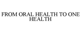 FROM ORAL HEALTH TO ONE HEALTH trademark