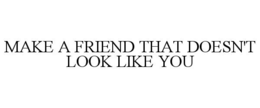 MAKE A FRIEND THAT DOESN'T LOOK LIKE YOU trademark