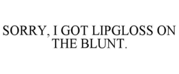 SORRY, I GOT LIPGLOSS ON THE BLUNT. trademark