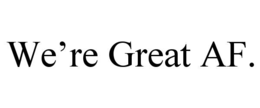 WE’RE GREAT AF. trademark
