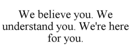 WE BELIEVE YOU. WE UNDERSTAND YOU. WE'RE HERE FOR YOU. trademark