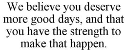 WE BELIEVE YOU DESERVE MORE GOOD DAYS, AND THAT YOU HAVE THE STRENGTH TO MAKE THAT HAPPEN. trademark