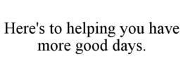 HERE'S TO HELPING YOU HAVE MORE GOOD DAYS. trademark