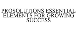 PROSOLUTIONS ESSENTIAL ELEMENTS FOR GROWING SUCCESS trademark