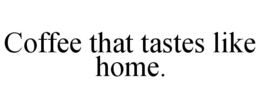 COFFEE THAT TASTES LIKE HOME. trademark