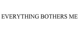 EVERYTHING BOTHERS ME trademark