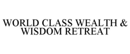 WORLD CLASS WEALTH & WISDOM RETREAT trademark