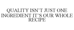 QUALITY ISN’T JUST ONE INGREDIENT IT’S OUR WHOLE RECIPE trademark