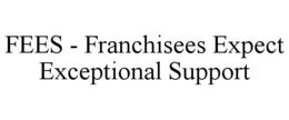 FEES - FRANCHISEES EXPECT EXCEPTIONAL SUPPORT trademark