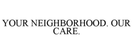 YOUR NEIGHBORHOOD. OUR CARE. trademark