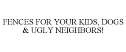 FENCES FOR YOUR KIDS, DOGS & UGLY NEIGHBORS! trademark