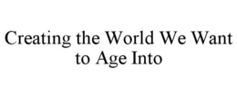 CREATING THE WORLD WE WANT TO AGE INTO trademark