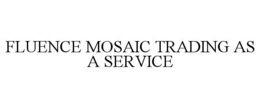FLUENCE MOSAIC TRADING AS A SERVICE trademark