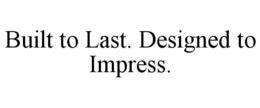 BUILT TO LAST. DESIGNED TO IMPRESS. trademark