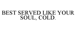 BEST SERVED LIKE YOUR SOUL, COLD. trademark