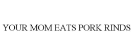 YOUR MOM EATS PORK RINDS trademark