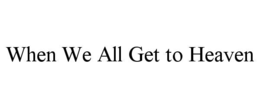 WHEN WE ALL GET TO HEAVEN trademark