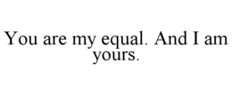 YOU ARE MY EQUAL. AND I AM YOURS. trademark