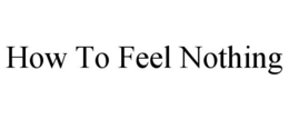 HOW TO FEEL NOTHING trademark