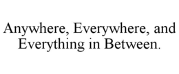 ANYWHERE, EVERYWHERE, AND EVERYTHING IN BETWEEN. trademark