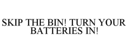 SKIP THE BIN! TURN YOUR BATTERIES IN! trademark