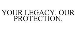 YOUR LEGACY. OUR PROTECTION. trademark
