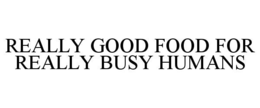 REALLY GOOD FOOD FOR REALLY BUSY HUMANS trademark