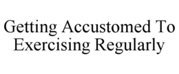 GETTING ACCUSTOMED TO EXERCISING REGULARLY trademark