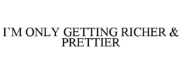 I’M ONLY GETTING RICHER & PRETTIER trademark